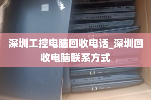 深圳工控电脑回收电话_深圳回收电脑联系方式