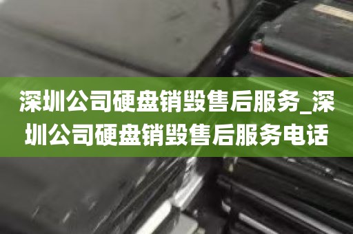 深圳公司硬盘销毁售后服务_深圳公司硬盘销毁售后服务电话