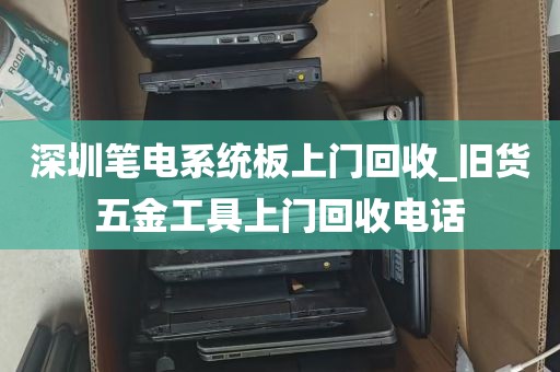深圳笔电系统板上门回收_旧货五金工具上门回收电话