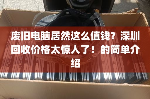 废旧电脑居然这么值钱？深圳回收价格太惊人了！的简单介绍