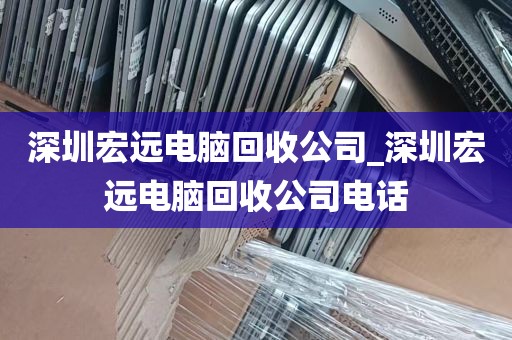 深圳宏远电脑回收公司_深圳宏远电脑回收公司电话