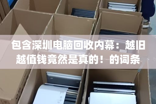 包含深圳电脑回收内幕：越旧越值钱竟然是真的！的词条