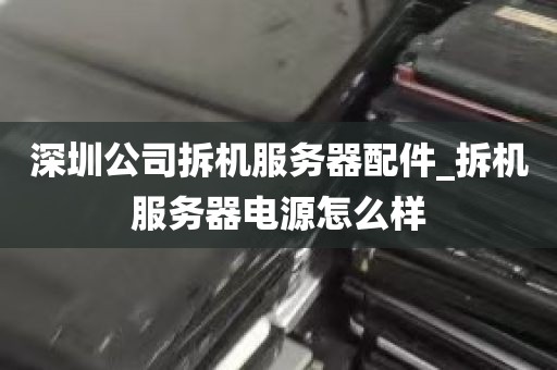 深圳公司拆机服务器配件_拆机服务器电源怎么样
