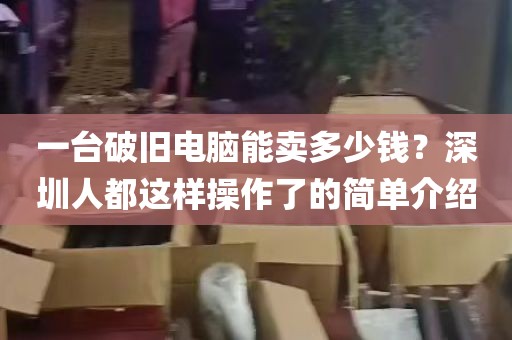 一台破旧电脑能卖多少钱？深圳人都这样操作了的简单介绍