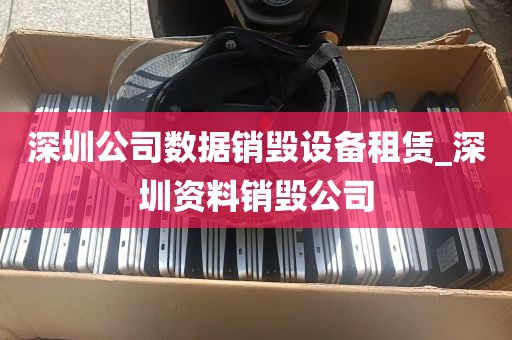 深圳公司数据销毁设备租赁_深圳资料销毁公司