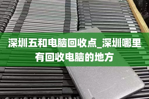 深圳五和电脑回收点_深圳哪里有回收电脑的地方