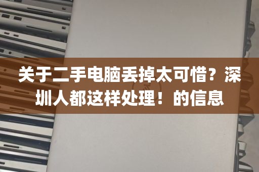 关于二手电脑丢掉太可惜？深圳人都这样处理！的信息