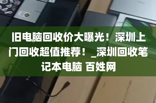 旧电脑回收价大曝光！深圳上门回收超值推荐！_深圳回收笔记本电脑 百姓网