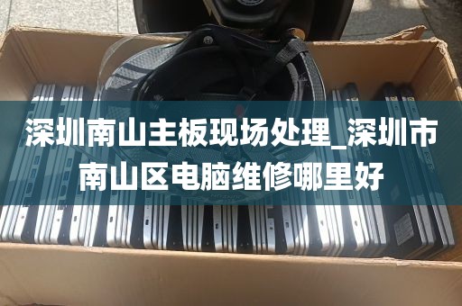 深圳南山主板现场处理_深圳市南山区电脑维修哪里好