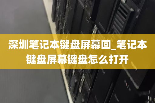 深圳笔记本键盘屏幕回_笔记本键盘屏幕键盘怎么打开