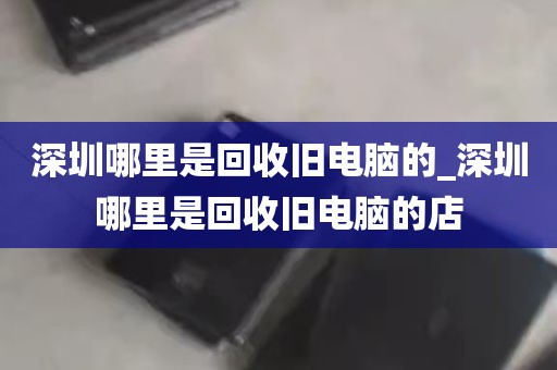 深圳哪里是回收旧电脑的_深圳哪里是回收旧电脑的店