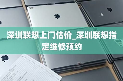 深圳联想上门估价_深圳联想指定维修预约