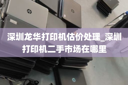 深圳龙华打印机估价处理_深圳打印机二手市场在哪里