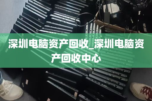 深圳电脑资产回收_深圳电脑资产回收中心