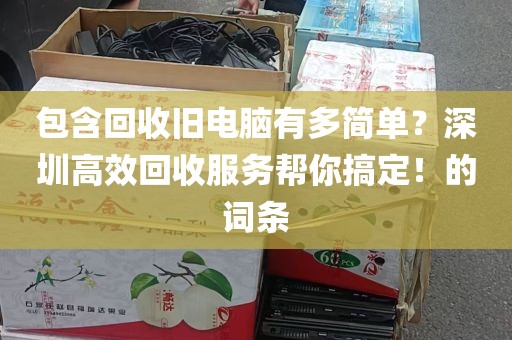 包含回收旧电脑有多简单？深圳高效回收服务帮你搞定！的词条