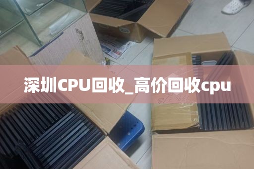 深圳CPU回收_高价回收cpu