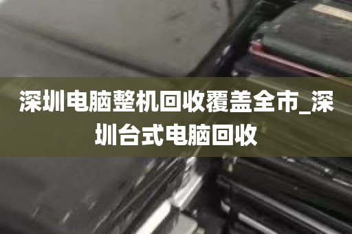 深圳电脑整机回收覆盖全市_深圳台式电脑回收