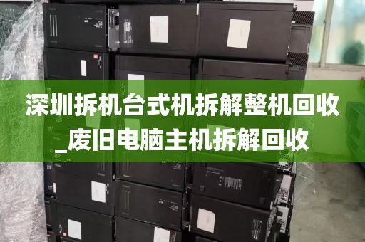 深圳拆机台式机拆解整机回收_废旧电脑主机拆解回收