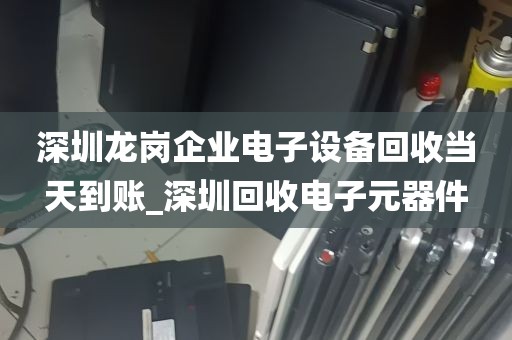 深圳龙岗企业电子设备回收当天到账_深圳回收电子元器件