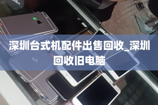 深圳台式机配件出售回收_深圳回收旧电脑