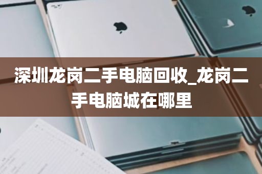 深圳龙岗二手电脑回收_龙岗二手电脑城在哪里