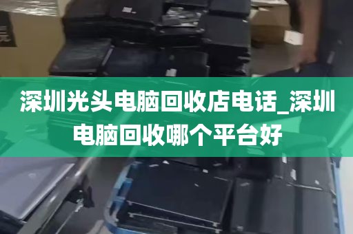 深圳光头电脑回收店电话_深圳电脑回收哪个平台好