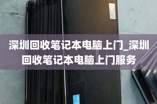 深圳回收笔记本电脑上门_深圳回收笔记本电脑上门服务