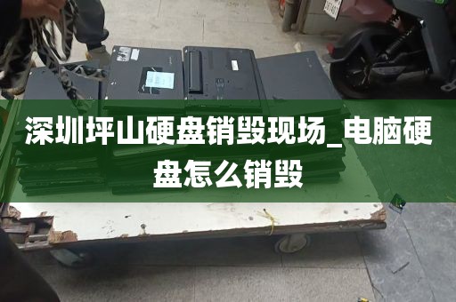 深圳坪山硬盘销毁现场_电脑硬盘怎么销毁