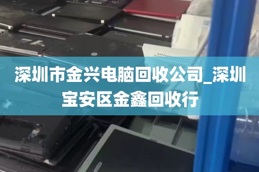 深圳市金兴电脑回收公司_深圳宝安区金鑫回收行