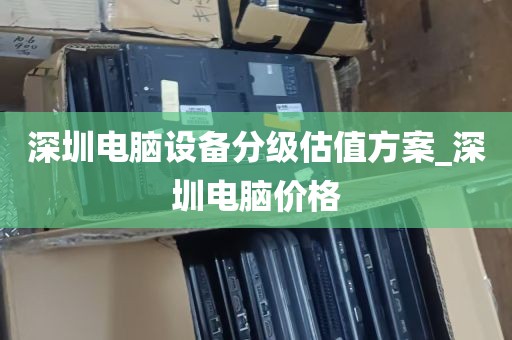 深圳电脑设备分级估值方案_深圳电脑价格