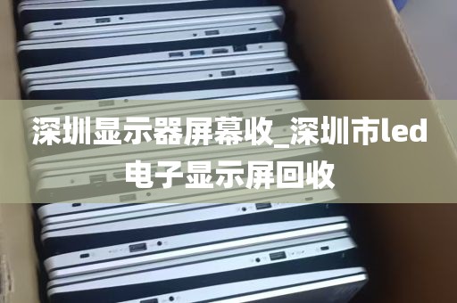 深圳显示器屏幕收_深圳市led电子显示屏回收
