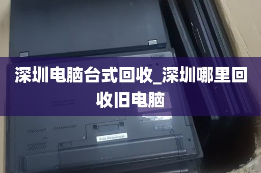 深圳电脑台式回收_深圳哪里回收旧电脑