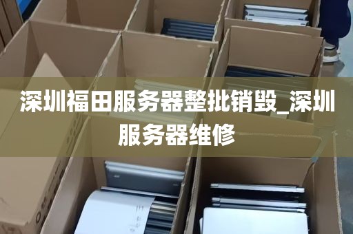 深圳福田服务器整批销毁_深圳服务器维修