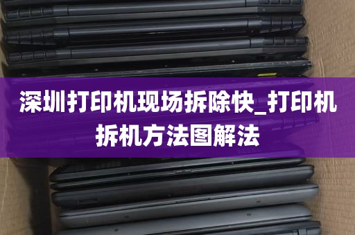 深圳打印机现场拆除快_打印机拆机方法图解法