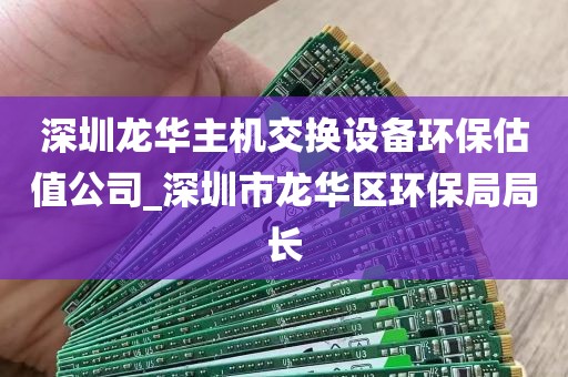 深圳龙华主机交换设备环保估值公司_深圳市龙华区环保局局长
