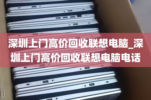 深圳上门高价回收联想电脑_深圳上门高价回收联想电脑电话
