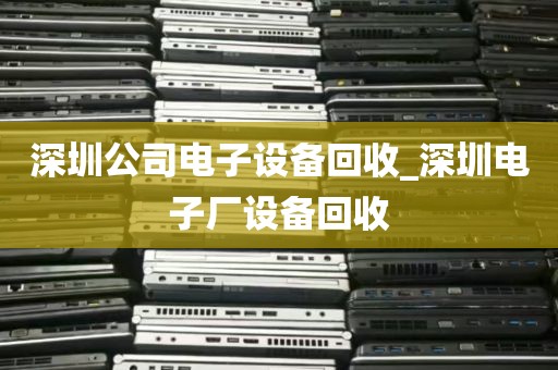 深圳公司电子设备回收_深圳电子厂设备回收