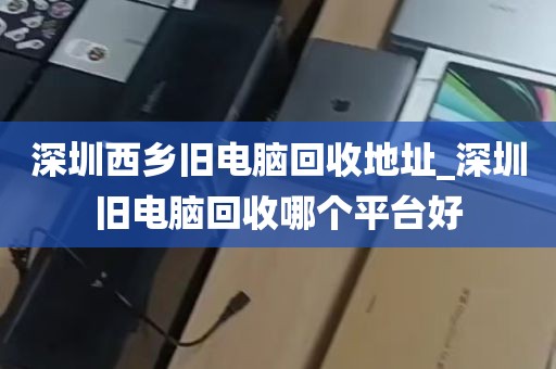 深圳西乡旧电脑回收地址_深圳旧电脑回收哪个平台好