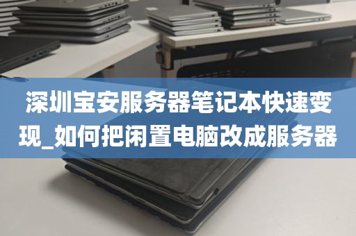 深圳宝安服务器笔记本快速变现_如何把闲置电脑改成服务器