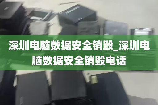 深圳电脑数据安全销毁_深圳电脑数据安全销毁电话