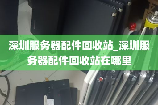 深圳服务器配件回收站_深圳服务器配件回收站在哪里