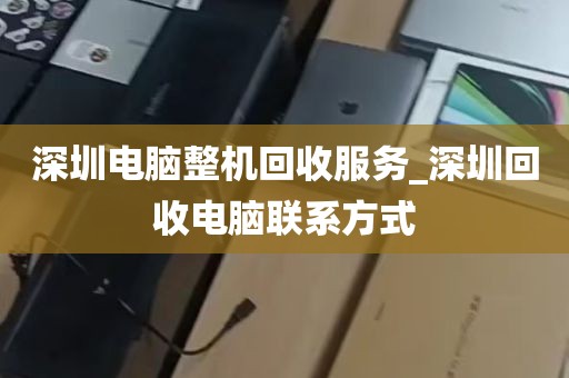 深圳电脑整机回收服务_深圳回收电脑联系方式