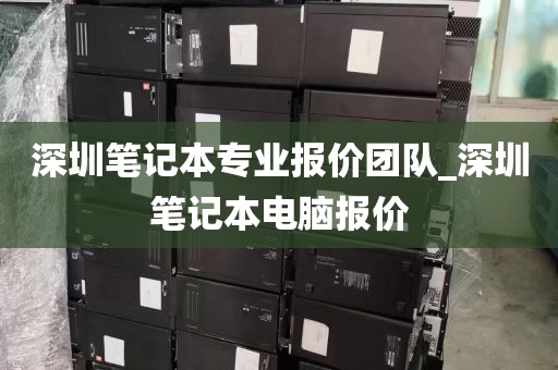 深圳笔记本专业报价团队_深圳笔记本电脑报价