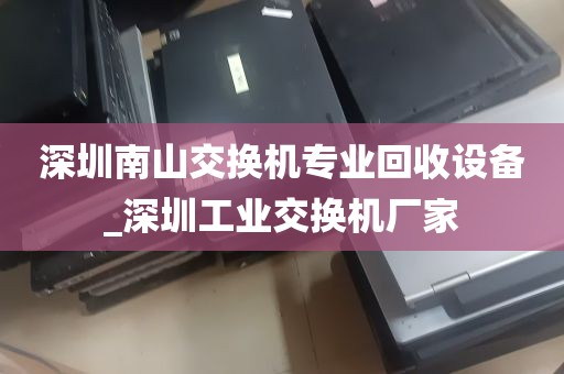 深圳南山交换机专业回收设备_深圳工业交换机厂家