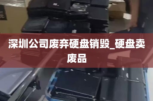 深圳公司废弃硬盘销毁_硬盘卖废品