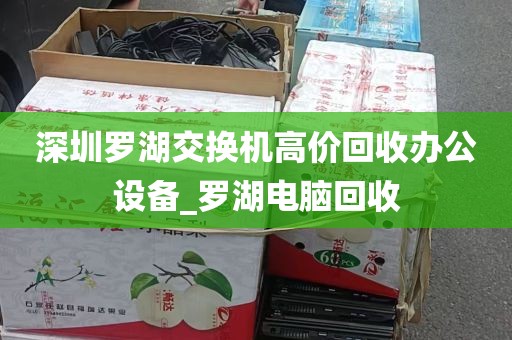 深圳罗湖交换机高价回收办公设备_罗湖电脑回收