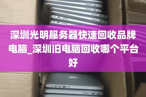 深圳光明服务器快速回收品牌电脑_深圳旧电脑回收哪个平台好