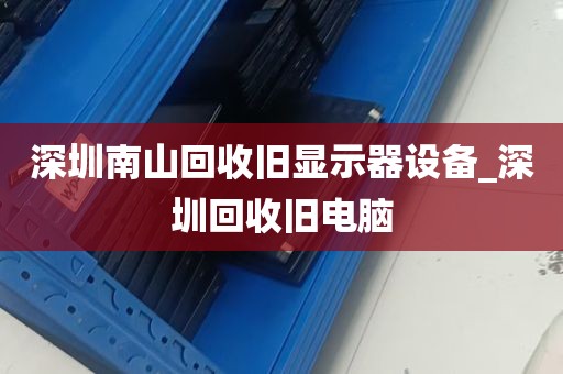 深圳南山回收旧显示器设备_深圳回收旧电脑
