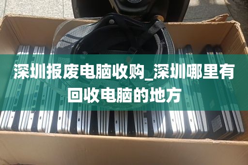 深圳报废电脑收购_深圳哪里有回收电脑的地方