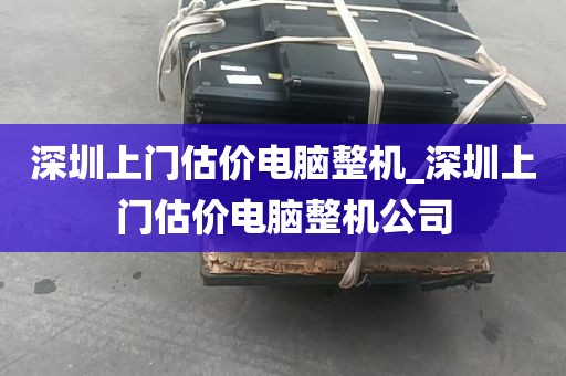 深圳上门估价电脑整机_深圳上门估价电脑整机公司